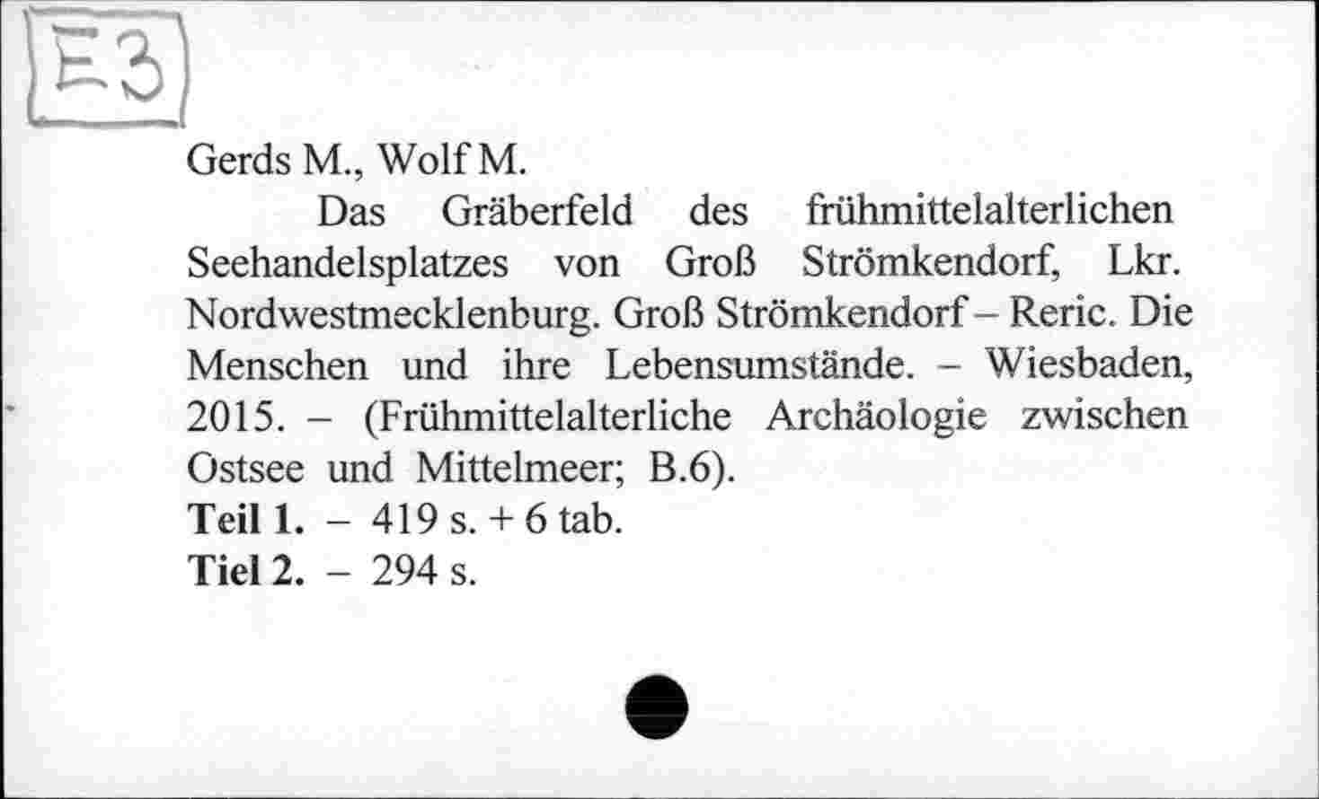 ﻿Gerds M., Wolf M.
Das Gräberfeld des frühmittelalterlichen Seehandelsplatzes von Groß Strömkendorf, Lkr. Nordwestmecklenburg. Groß Strömkendorf - Reric. Die Menschen und ihre Lebensumstände. - Wiesbaden, 2015. - (Frühmittelalterliche Archäologie zwischen Ostsee und Mittelmeer; B.6).
Teil 1. - 419 s. + 6 tab.
Тієї 2. - 294 s.